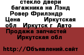 стекло двери багажника на Лэнд Ровер Фрилэндр 2 › Цена ­ 5 000 - Иркутская обл., Иркутск г. Авто » Продажа запчастей   . Иркутская обл.